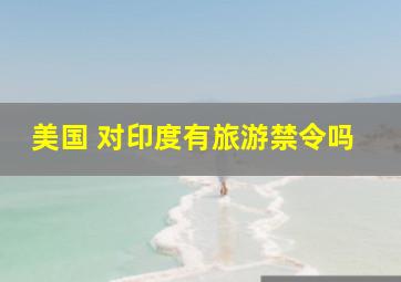 美国 对印度有旅游禁令吗